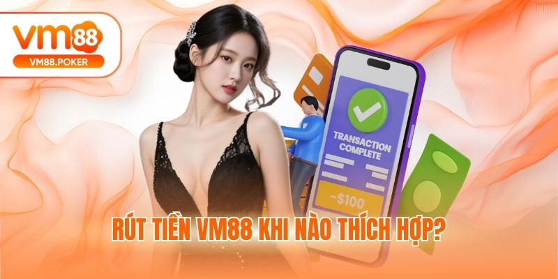 Rút tiền VM88 khi nào thích hợp?